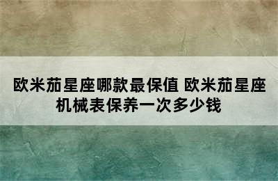 欧米茄星座哪款最保值 欧米茄星座机械表保养一次多少钱